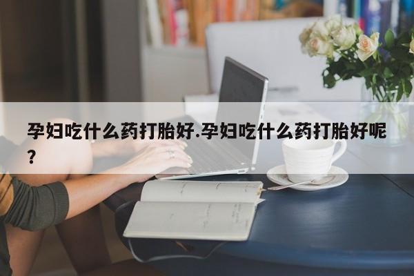 私人卖流产药联系方式孕妇吃什么药打胎好.孕妇吃什么药打胎好呢？