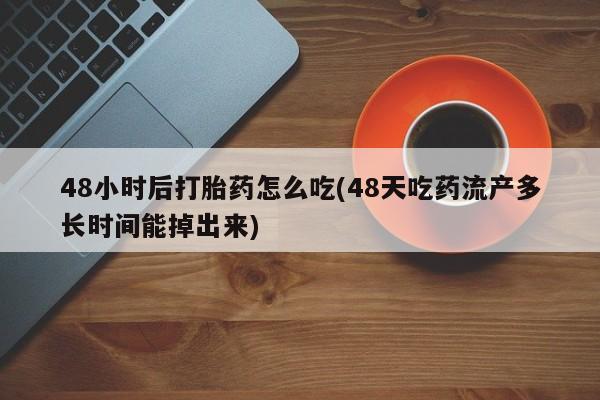 私人卖流产药联系方式48小时后打胎药怎么吃(48天吃药流产多长时间能掉出来)