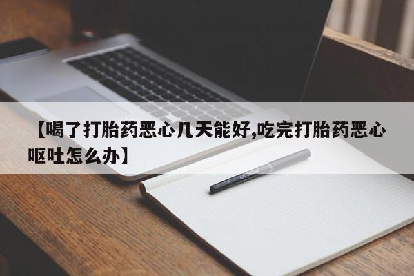 私人卖流产药联系方式【喝了打胎药恶心几天能好,吃完打胎药恶心呕吐怎么办】