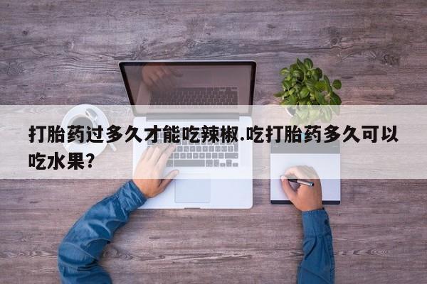 私人卖流产药联系方式打胎药过多久才能吃辣椒.吃打胎药多久可以吃水果？