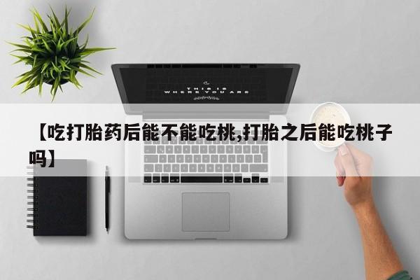 私人卖流产药联系方式【吃打胎药后能不能吃桃,打胎之后能吃桃子吗】