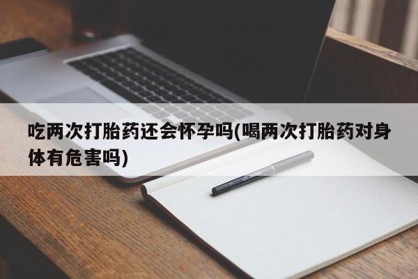 私人卖流产药联系方式吃两次打胎药还会怀孕吗(喝两次打胎药对身体有危害吗)