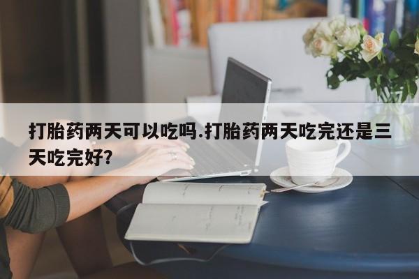 私人卖流产药联系方式打胎药两天可以吃吗.打胎药两天吃完还是三天吃完好？