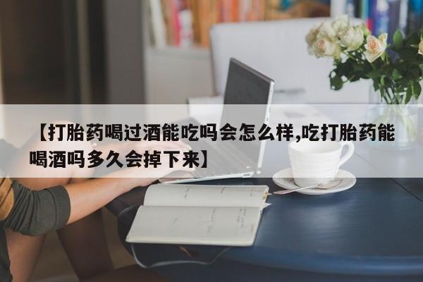 私人卖流产药联系方式【打胎药喝过酒能吃吗会怎么样,吃打胎药能喝酒吗多久会掉下来】