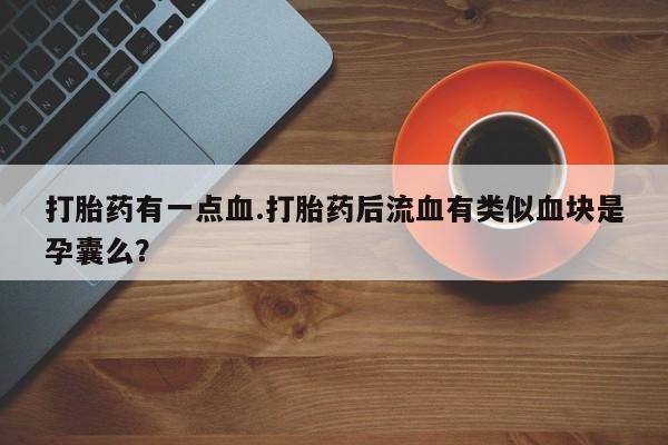 私人卖流产药联系方式打胎药有一点血.打胎药后流血有类似血块是孕囊么？