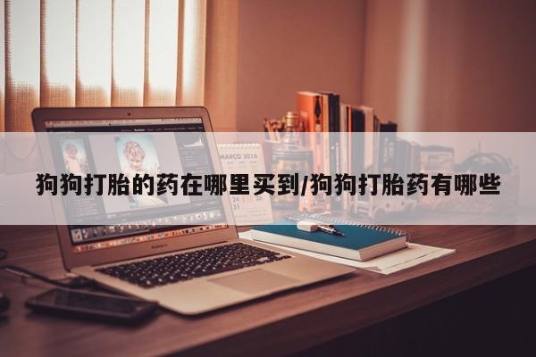 私人卖流产药联系方式狗狗打胎的药在哪里买到/狗狗打胎药有哪些