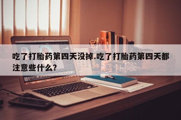 私人卖流产药联系方式吃了打胎药第四天没掉.吃了打胎药第四天都注意些什么？