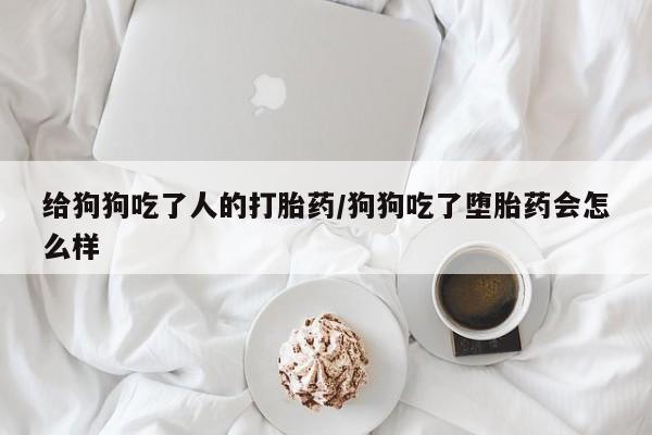 私人卖流产药联系方式给狗狗吃了人的打胎药/狗狗吃了堕胎药会怎么样