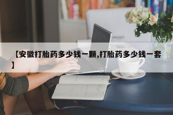 私人卖流产药联系方式【安徽打胎药多少钱一颗,打胎药多少钱一套】