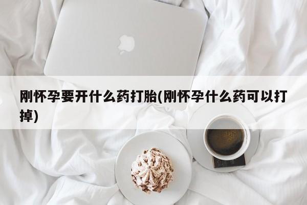 私人卖流产药联系方式刚怀孕要开什么药打胎(刚怀孕什么药可以打掉)