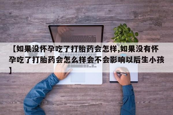 私人卖流产药联系方式【如果没怀孕吃了打胎药会怎样,如果没有怀孕吃了打胎药会怎么样会不会影响以后生小孩】
