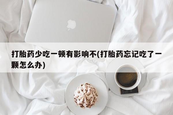 私人卖流产药联系方式打胎药少吃一顿有影响不(打胎药忘记吃了一颗怎么办)