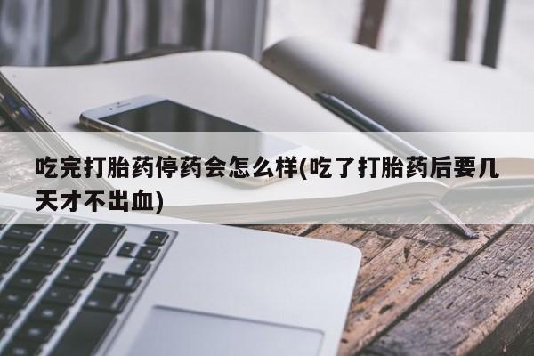 私人卖流产药联系方式吃完打胎药停药会怎么样(吃了打胎药后要几天才不出血)