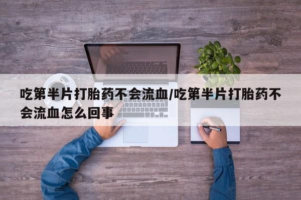 私人卖流产药联系方式吃第半片打胎药不会流血/吃第半片打胎药不会流血怎么回事