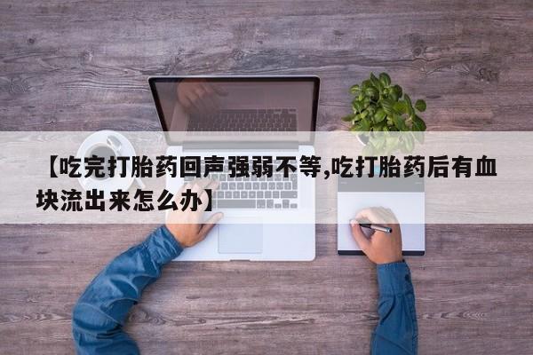 私人卖流产药联系方式【吃完打胎药回声强弱不等,吃打胎药后有血块流出来怎么办】