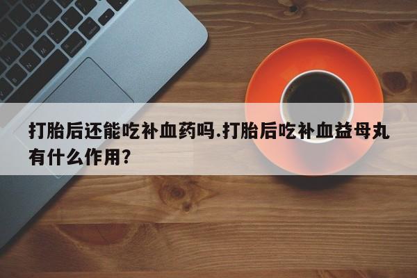 私人卖流产药联系方式打胎后还能吃补血药吗.打胎后吃补血益母丸有什么作用？