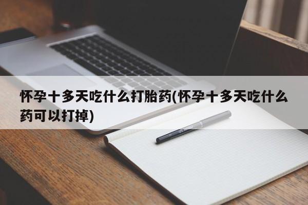 私人卖流产药联系方式怀孕十多天吃什么打胎药(怀孕十多天吃什么药可以打掉)