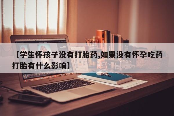 私人卖流产药联系方式【学生怀孩子没有打胎药,如果没有怀孕吃药打胎有什么影响】