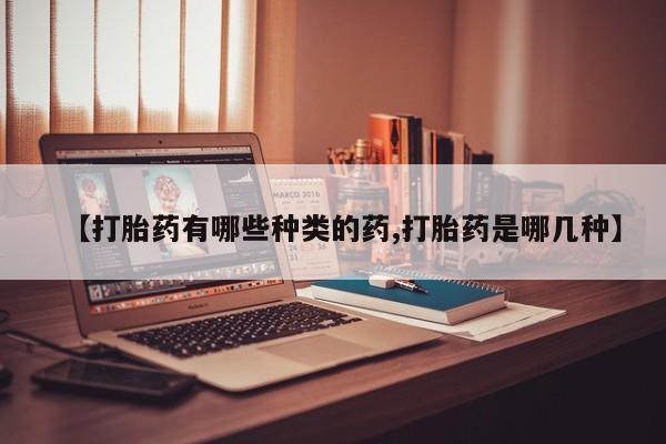 私人卖流产药联系方式【打胎药有哪些种类的药,打胎药是哪几种】