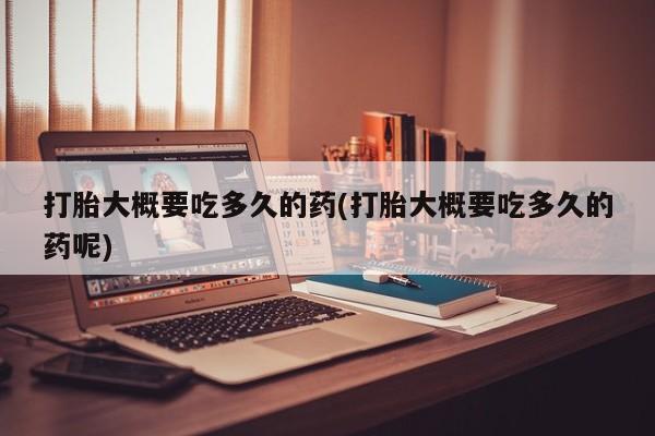 私人卖流产药联系方式打胎大概要吃多久的药(打胎大概要吃多久的药呢)