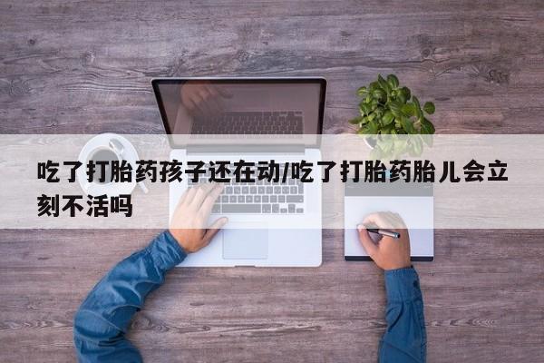 私人卖流产药联系方式吃了打胎药孩子还在动/吃了打胎药胎儿会立刻不活吗