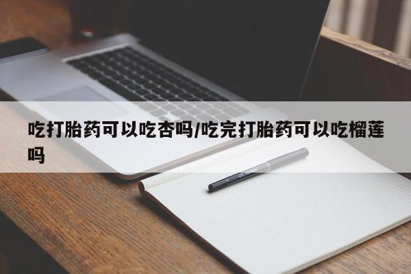 私人卖流产药联系方式吃打胎药可以吃杏吗/吃完打胎药可以吃榴莲吗
