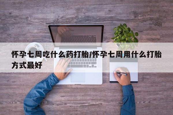 私人卖流产药联系方式怀孕七周吃什么药打胎/怀孕七周用什么打胎方式最好