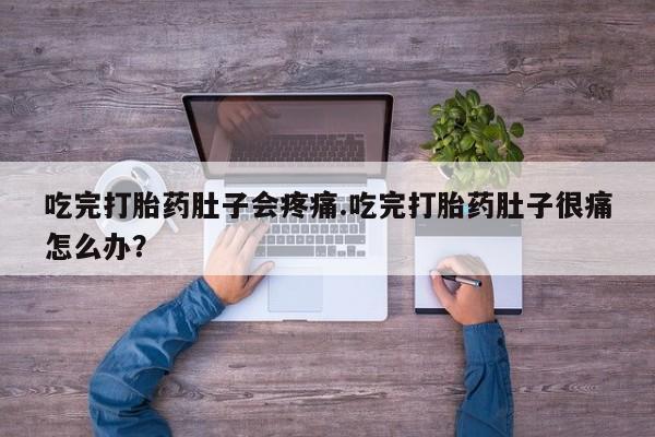 私人卖流产药联系方式吃完打胎药肚子会疼痛.吃完打胎药肚子很痛怎么办？