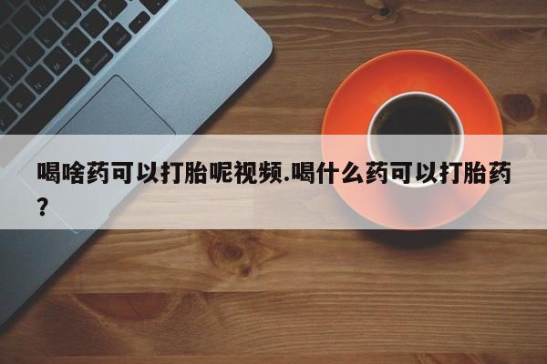 私人卖流产药联系方式喝啥药可以打胎呢视频.喝什么药可以打胎药？