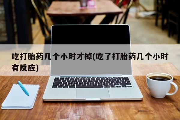 私人卖流产药联系方式吃打胎药几个小时才掉(吃了打胎药几个小时有反应)