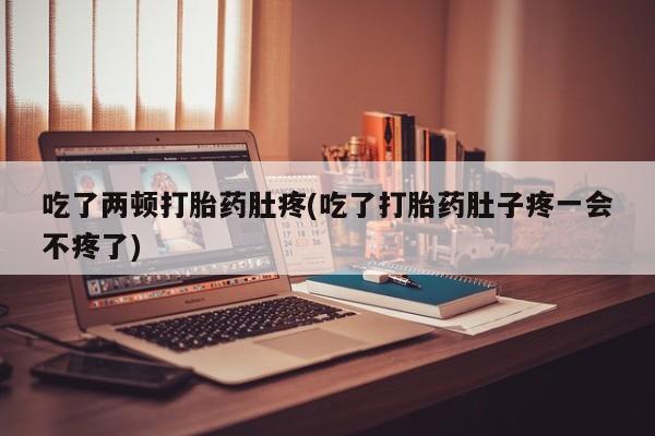 私人卖流产药联系方式吃了两顿打胎药肚疼(吃了打胎药肚子疼一会不疼了)