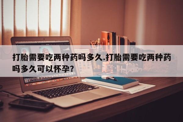 私人卖流产药联系方式打胎需要吃两种药吗多久.打胎需要吃两种药吗多久可以怀孕？