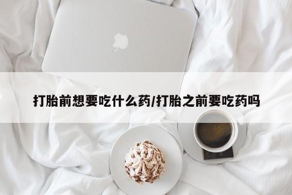 私人卖流产药联系方式打胎前想要吃什么药/打胎之前要吃药吗