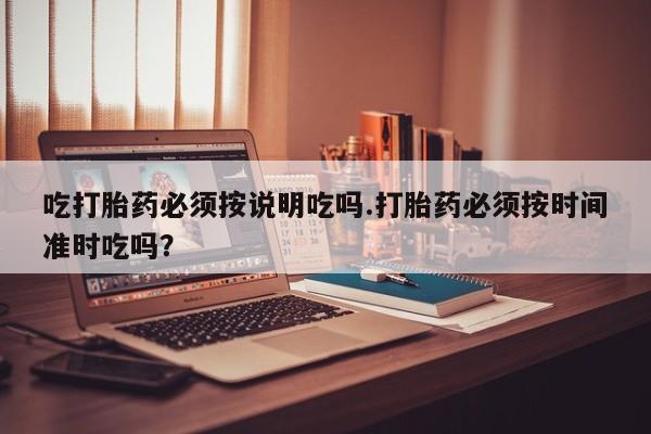 私人卖流产药联系方式吃打胎药必须按说明吃吗.打胎药必须按时间准时吃吗？