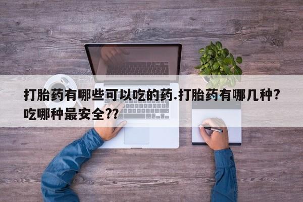 私人卖流产药联系方式打胎药有哪些可以吃的药.打胎药有哪几种?吃哪种最安全?？