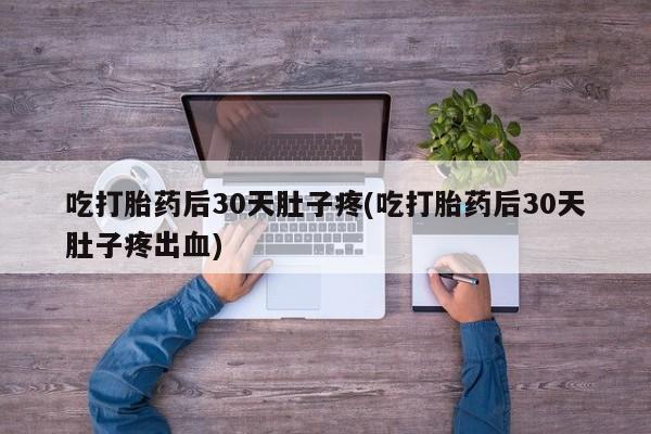 私人卖流产药联系方式吃打胎药后30天肚子疼(吃打胎药后30天肚子疼出血)
