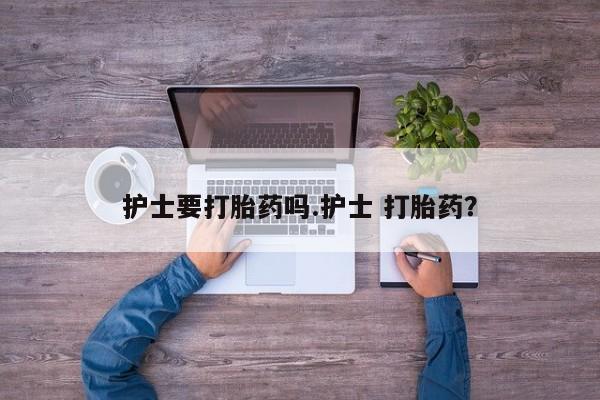 私人卖流产药联系方式护士要打胎药吗.护士 打胎药？