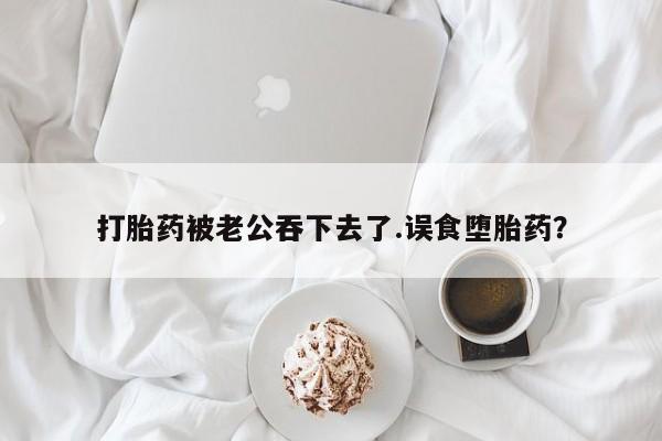 私人卖流产药联系方式打胎药被老公吞下去了.误食堕胎药？