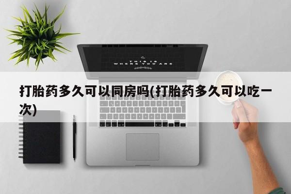 私人卖流产药联系方式打胎药多久可以同房吗(打胎药多久可以吃一次)