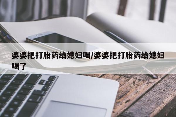 私人卖流产药联系方式婆婆把打胎药给媳妇喝/婆婆把打胎药给媳妇喝了