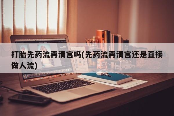 私人卖流产药联系方式打胎先药流再清宫吗(先药流再清宫还是直接做人流)