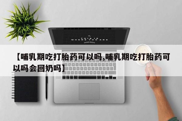私人卖流产药联系方式【哺乳期吃打胎药可以吗,哺乳期吃打胎药可以吗会回奶吗】