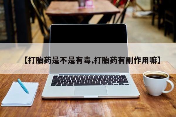 私人卖流产药联系方式【打胎药是不是有毒,打胎药有副作用嘛】