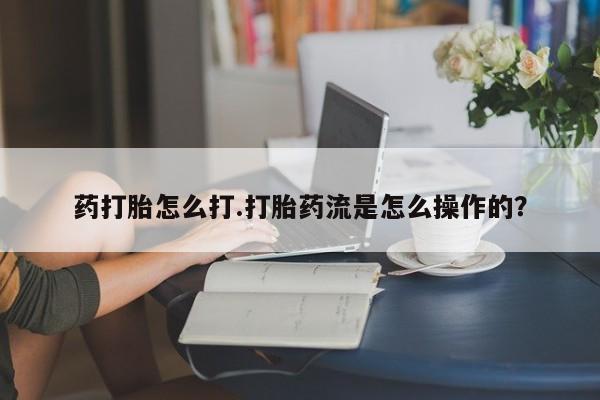 私人卖流产药联系方式药打胎怎么打.打胎药流是怎么操作的？