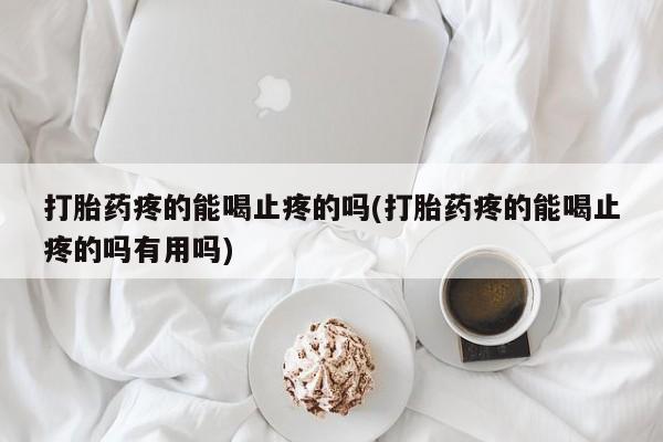 私人卖流产药联系方式打胎药疼的能喝止疼的吗(打胎药疼的能喝止疼的吗有用吗)
