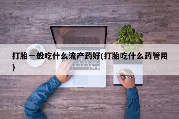 私人卖流产药联系方式打胎一般吃什么流产药好(打胎吃什么药管用)