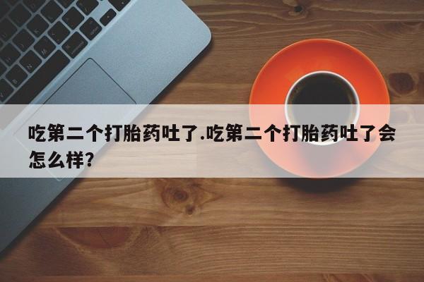 私人卖流产药联系方式吃第二个打胎药吐了.吃第二个打胎药吐了会怎么样？