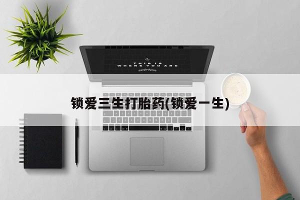 私人卖流产药联系方式锁爱三生打胎药(锁爱一生)