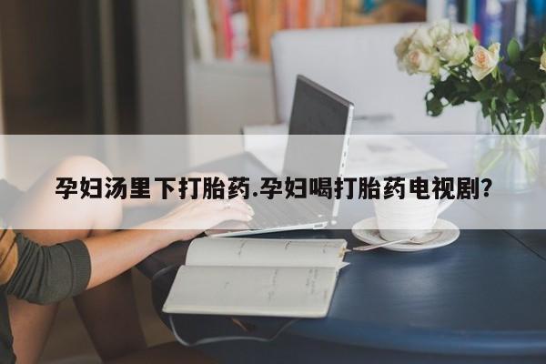 私人卖流产药联系方式孕妇汤里下打胎药.孕妇喝打胎药电视剧？