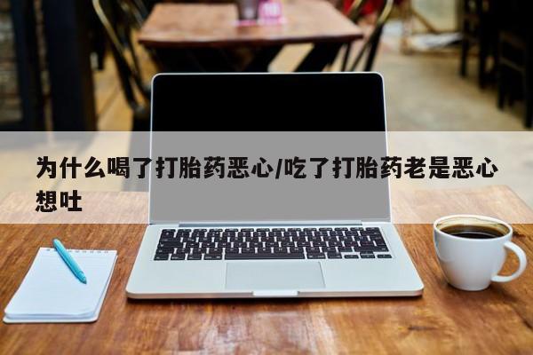 私人卖流产药联系方式为什么喝了打胎药恶心/吃了打胎药老是恶心想吐